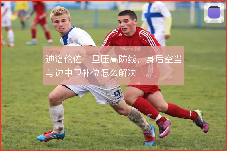 迪洛伦佐一旦压高防线，身后空当与边中卫补位怎么解决